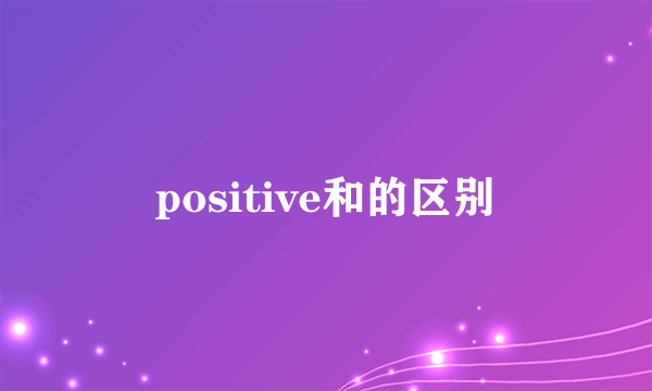 positive和的区别