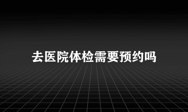 去医院体检需要预约吗