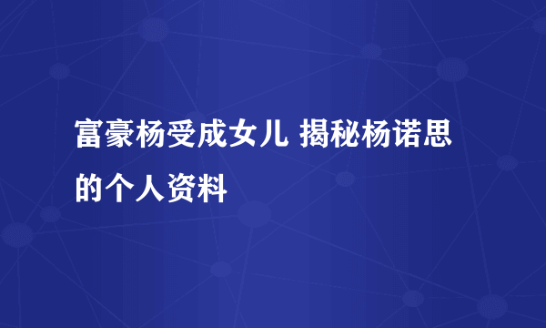 富豪杨受成女儿 揭秘杨诺思的个人资料