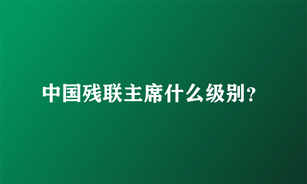 中国残联主席什么级别？