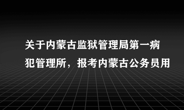 关于内蒙古监狱管理局第一病犯管理所，报考内蒙古公务员用