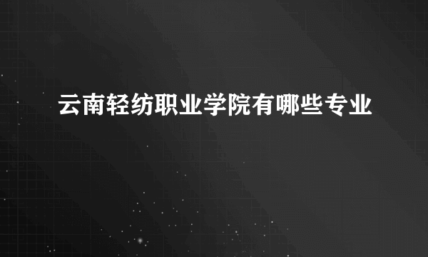 云南轻纺职业学院有哪些专业