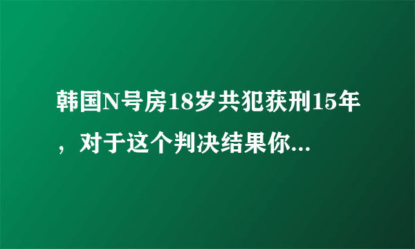 韩国N号房18岁共犯获刑15年，对于这个判决结果你怎么看？