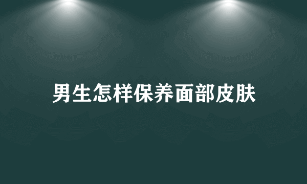 男生怎样保养面部皮肤