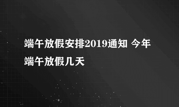 端午放假安排2019通知 今年端午放假几天