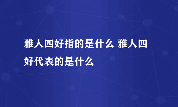 雅人四好指的是什么 雅人四好代表的是什么