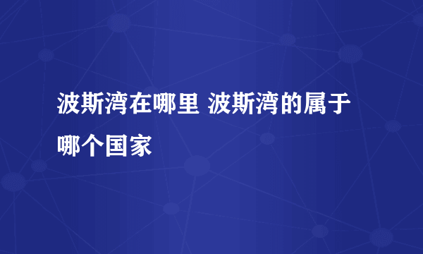 波斯湾在哪里 波斯湾的属于哪个国家