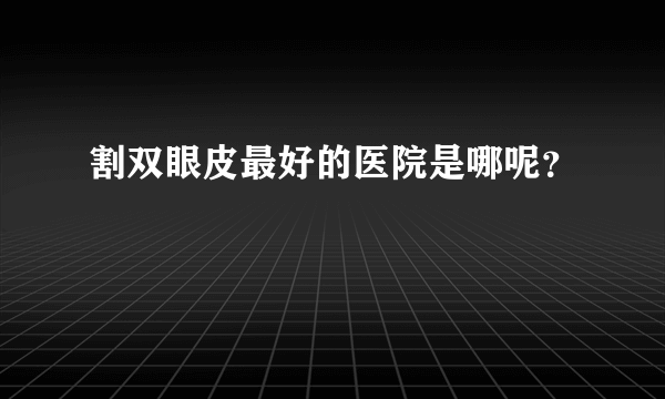 割双眼皮最好的医院是哪呢？