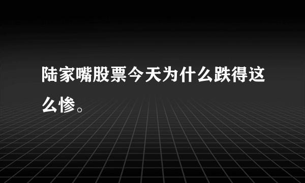 陆家嘴股票今天为什么跌得这么惨。