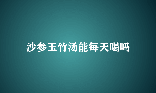 沙参玉竹汤能每天喝吗