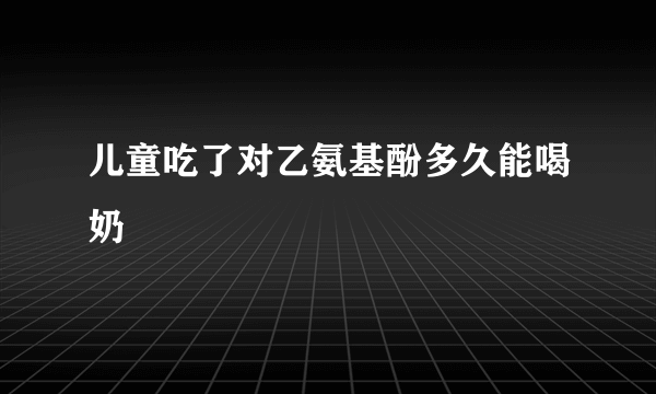 儿童吃了对乙氨基酚多久能喝奶