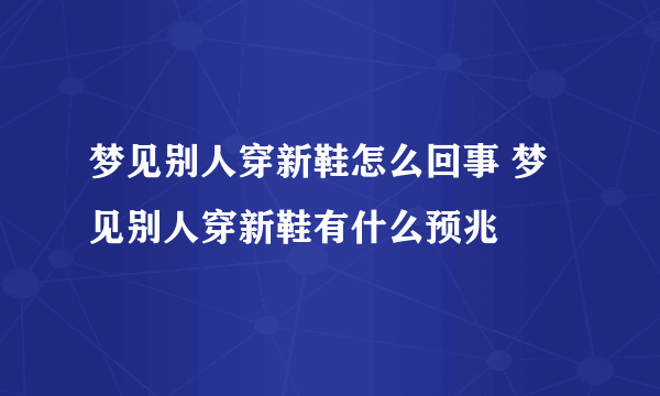 梦见别人穿新鞋怎么回事 梦见别人穿新鞋有什么预兆