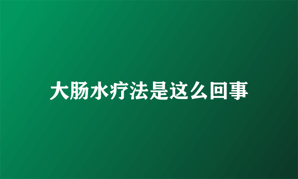 大肠水疗法是这么回事