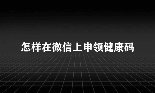 怎样在微信上申领健康码