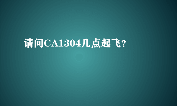 请问CA1304几点起飞？