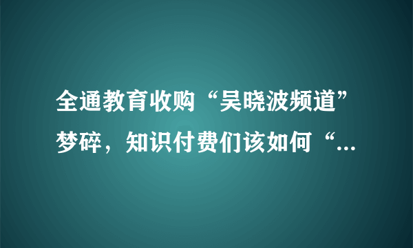 全通教育收购“吴晓波频道”梦碎，知识付费们该如何“退出”？