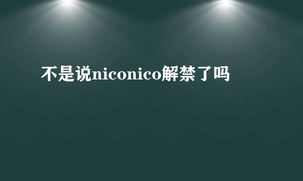 不是说niconico解禁了吗