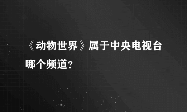 《动物世界》属于中央电视台哪个频道？