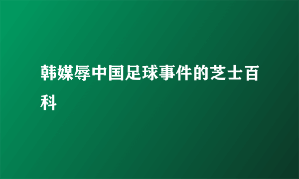 韩媒辱中国足球事件的芝士百科