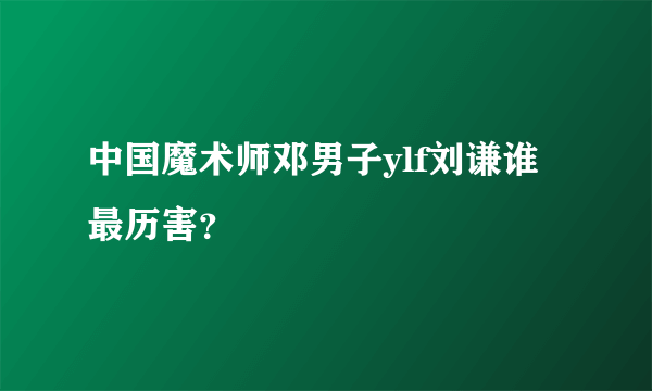 中国魔术师邓男子ylf刘谦谁最历害？