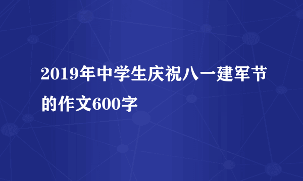 2019年中学生庆祝八一建军节的作文600字