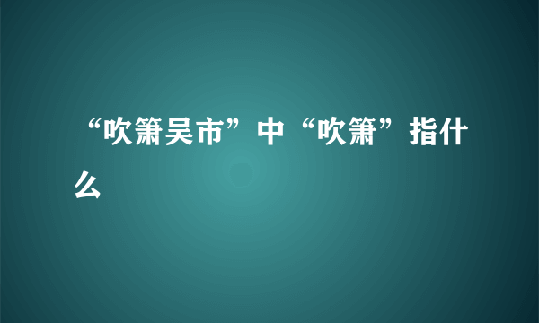 “吹箫吴市”中“吹箫”指什么