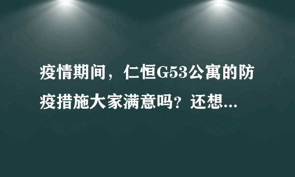 疫情期间，仁恒G53公寓的防疫措施大家满意吗？还想增加哪些防疫措施？