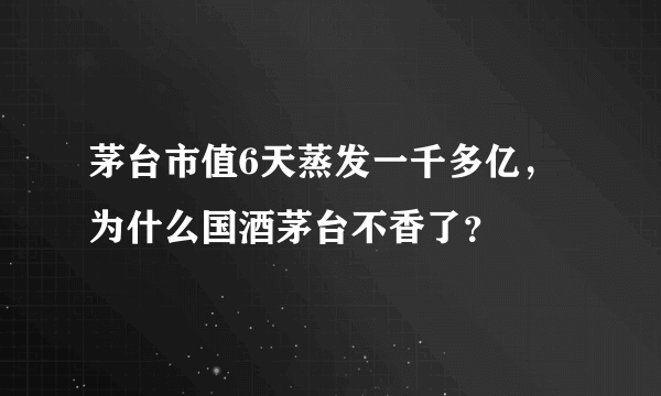 茅台市值6天蒸发一千多亿，为什么国酒茅台不香了？