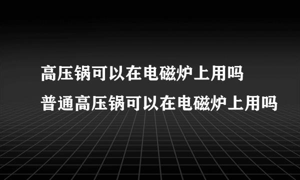 高压锅可以在电磁炉上用吗 普通高压锅可以在电磁炉上用吗