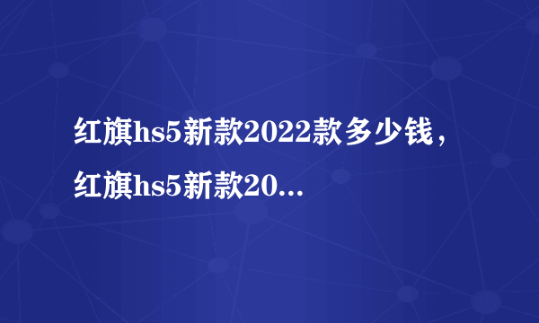 红旗hs5新款2022款多少钱，红旗hs5新款2022款价格suv成交价4.0