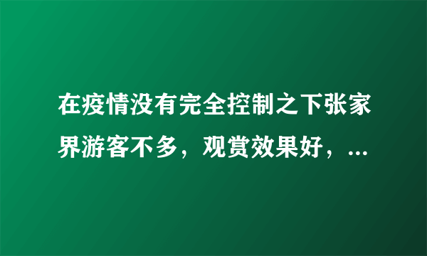 在疫情没有完全控制之下张家界游客不多，观赏效果好，你会来吗？