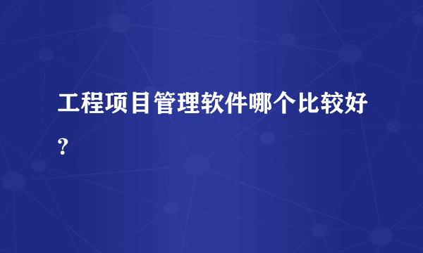 工程项目管理软件哪个比较好？