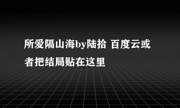 所爱隔山海by陆拾 百度云或者把结局贴在这里