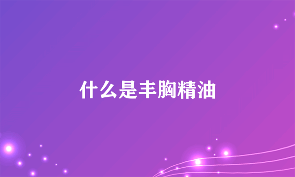 什么是丰胸精油