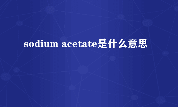 sodium acetate是什么意思