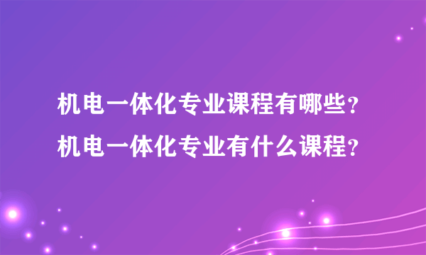 机电一体化专业课程有哪些？机电一体化专业有什么课程？