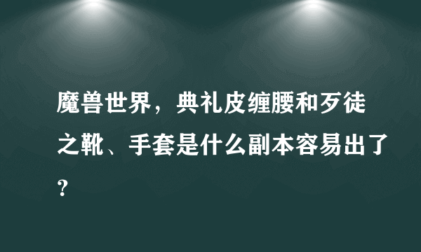 魔兽世界，典礼皮缠腰和歹徒之靴、手套是什么副本容易出了？