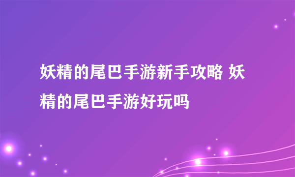 妖精的尾巴手游新手攻略 妖精的尾巴手游好玩吗