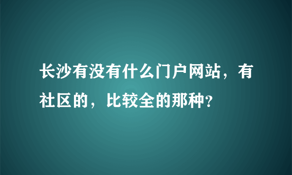 长沙有没有什么门户网站，有社区的，比较全的那种？