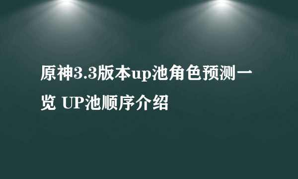 原神3.3版本up池角色预测一览 UP池顺序介绍