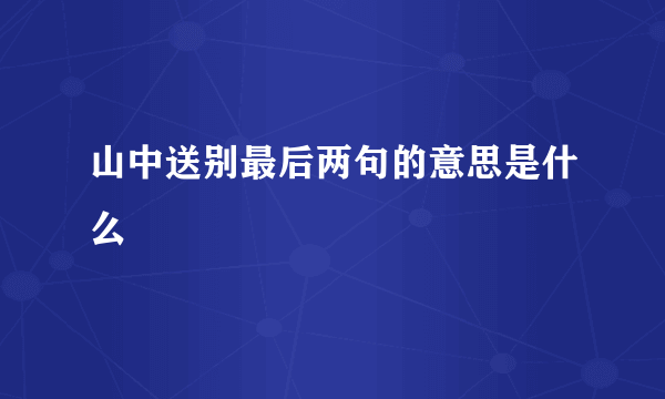 山中送别最后两句的意思是什么