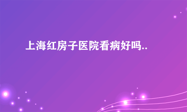 上海红房子医院看病好吗..