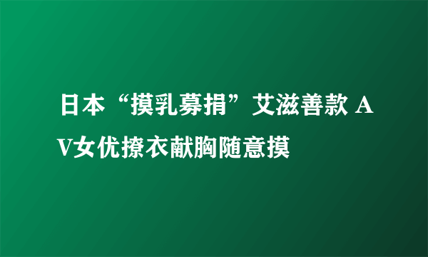 日本“摸乳募捐”艾滋善款 AV女优撩衣献胸随意摸