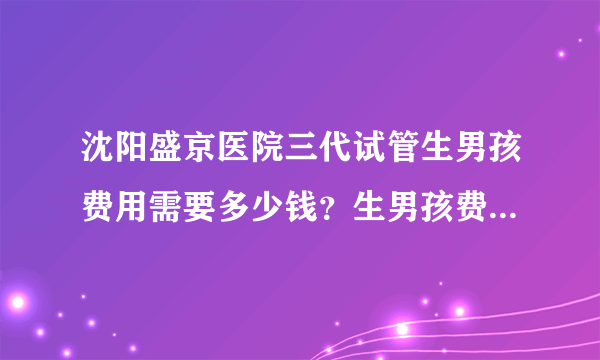 沈阳盛京医院三代试管生男孩费用需要多少钱？生男孩费用十万够吗？