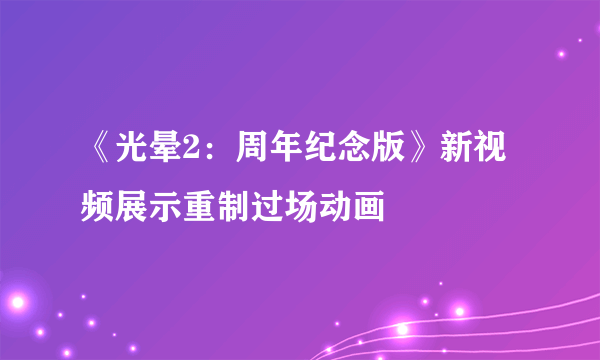 《光晕2：周年纪念版》新视频展示重制过场动画