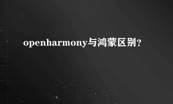 openharmony与鸿蒙区别？