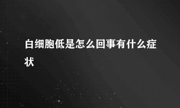 白细胞低是怎么回事有什么症状