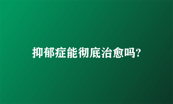 抑郁症能彻底治愈吗?