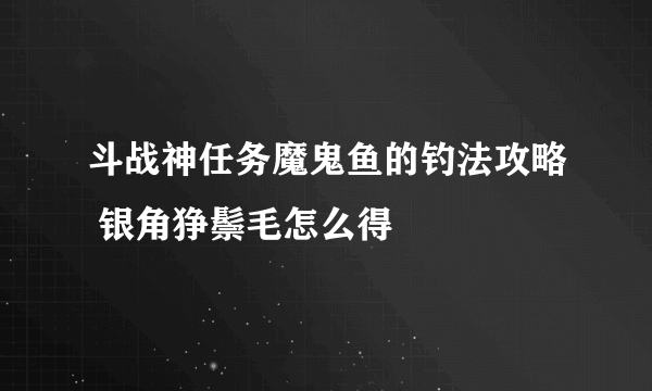 斗战神任务魔鬼鱼的钓法攻略 银角狰鬃毛怎么得