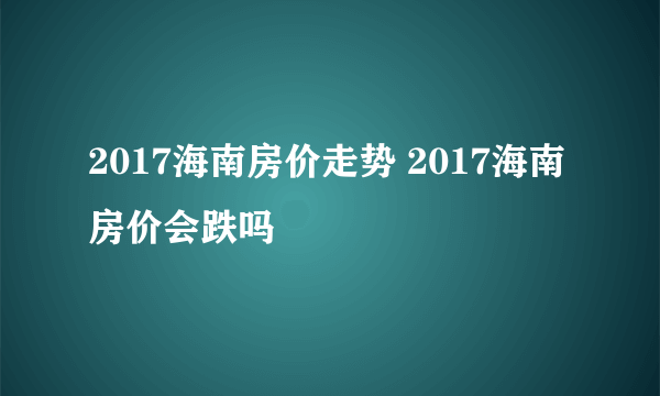 2017海南房价走势 2017海南房价会跌吗